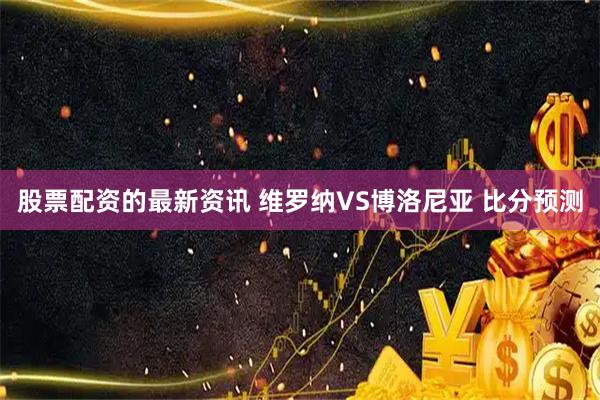 股票配资的最新资讯 维罗纳VS博洛尼亚 比分预测